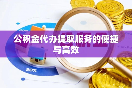 黑龙江公积金代办提取服务的便捷与高效