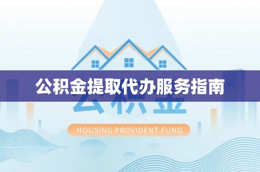 黑龙江公积金提取代办服务指南