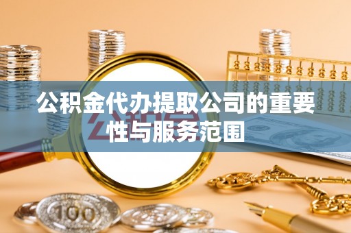 黑龙江公积金代办提取公司的重要性与服务范围