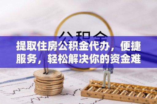 黑龙江提取住房公积金代办，便捷服务，轻松解决你的资金难题