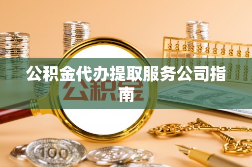 黑龙江公积金代办提取服务公司指南