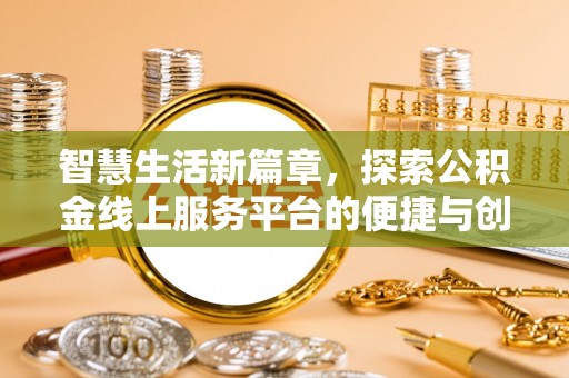 黑龙江智慧生活新篇章，探索公积金线上服务平台的便捷与创新