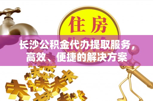 黑龙江长沙公积金代办提取服务，高效、便捷的解决方案