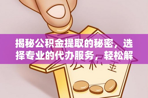黑龙江揭秘公积金提取的秘密，选择专业的代办服务，轻松解决你的难题