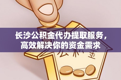 黑龙江长沙公积金代办提取服务，高效解决你的资金需求