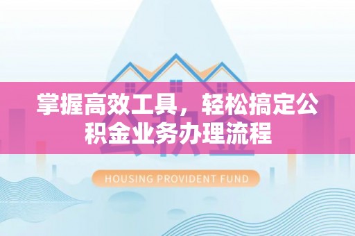 黑龙江掌握高效工具，轻松搞定公积金业务办理流程