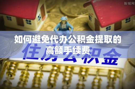 黑龙江如何避免代办公积金提取的高额手续费