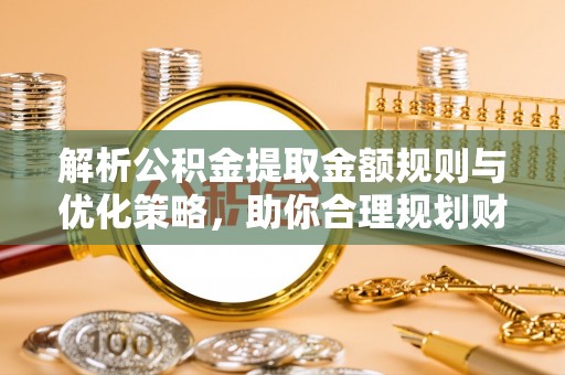 黑龙江解析公积金提取金额规则与优化策略，助你合理规划财务未来