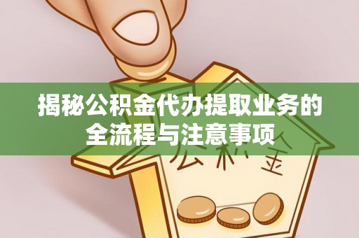 黑龙江揭秘公积金代办提取业务的全流程与注意事项