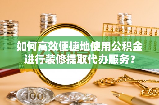 黑龙江如何高效便捷地使用公积金进行装修提取代办服务？