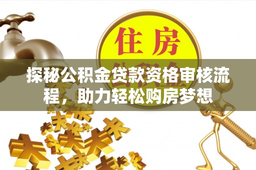黑龙江探秘公积金贷款资格审核流程，助力轻松购房梦想