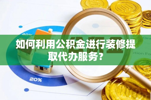 黑龙江如何利用公积金进行装修提取代办服务？