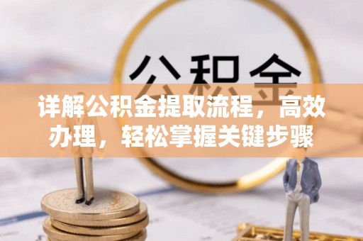 黑龙江详解公积金提取流程，高效办理，轻松掌握关键步骤