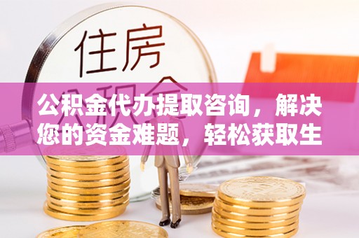 黑龙江公积金代办提取咨询，解决您的资金难题，轻松获取生活助力