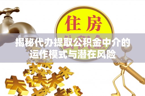黑龙江揭秘代办提取公积金中介的运作模式与潜在风险