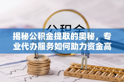 黑龙江揭秘公积金提取的奥秘，专业代办服务如何助力资金高效管理