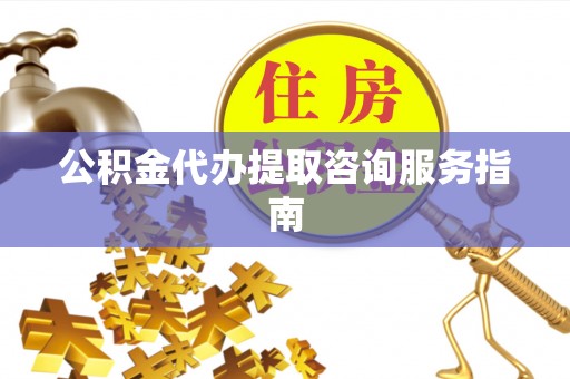 黑龙江公积金代办提取咨询服务指南