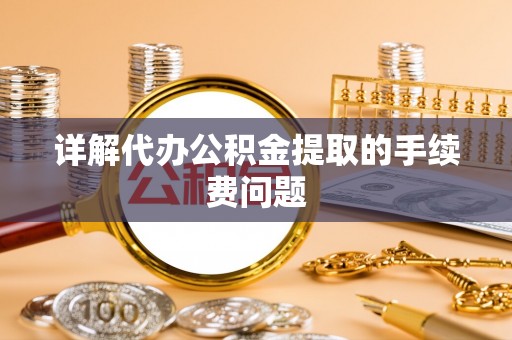 黑龙江详解代办公积金提取的手续费问题
