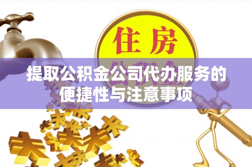 黑龙江提取公积金公司代办服务的便捷性与注意事项