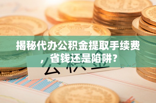 黑龙江揭秘代办公积金提取手续费，省钱还是陷阱？