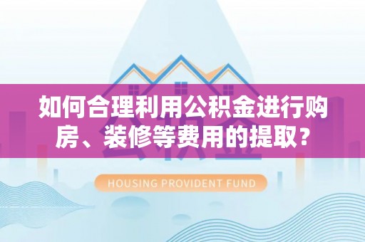 黑龙江如何合理利用公积金进行购房、装修等费用的提取？