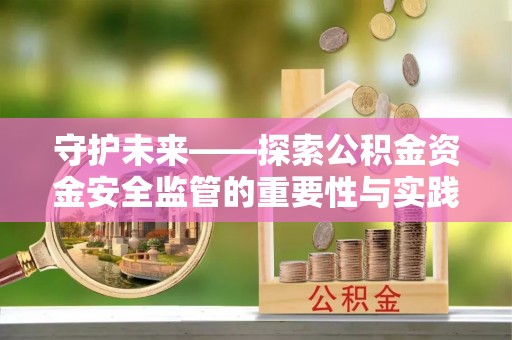 黑龙江守护未来——探索公积金资金安全监管的重要性与实践路径