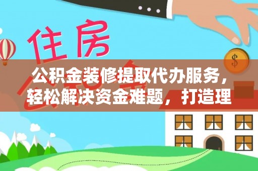 黑龙江公积金装修提取代办服务，轻松解决资金难题，打造理想家居
