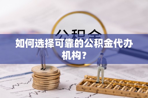 黑龙江如何选择可靠的公积金代办机构？