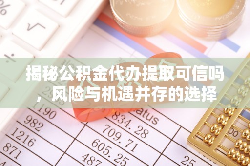 黑龙江揭秘公积金代办提取可信吗，风险与机遇并存的选择