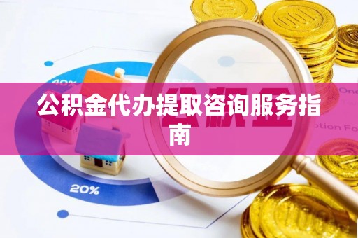黑龙江公积金代办提取咨询服务指南