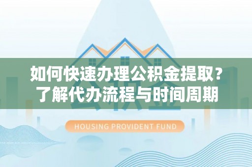 黑龙江如何快速办理公积金提取？了解代办流程与时间周期