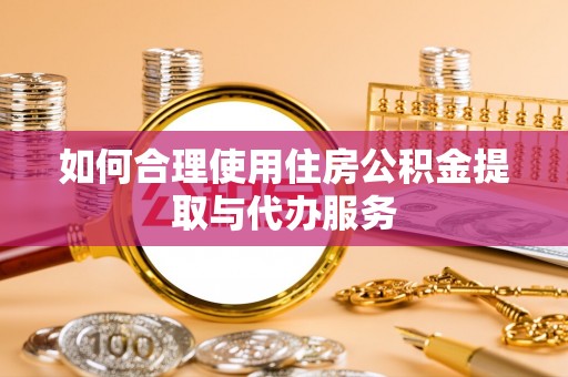 黑龙江如何合理使用住房公积金提取与代办服务