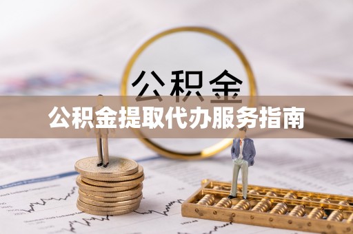 黑龙江公积金提取代办服务指南