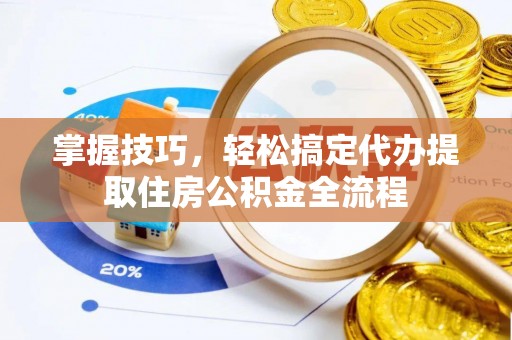 黑龙江掌握技巧，轻松搞定代办提取住房公积金全流程