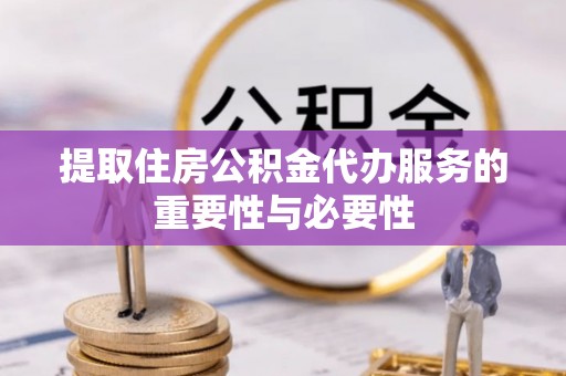 黑龙江提取住房公积金代办服务的重要性与必要性