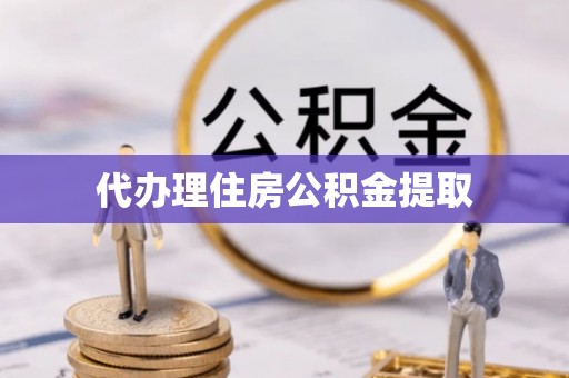 黑龙江代办理住房公积金提取