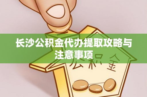 黑龙江长沙公积金代办提取攻略与注意事项