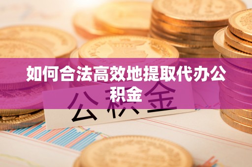 黑龙江如何合法高效地提取代办公积金