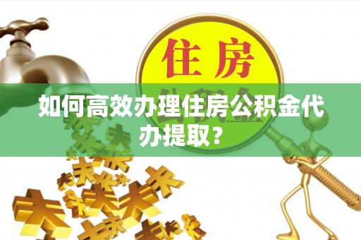 黑龙江如何高效办理住房公积金代办提取？