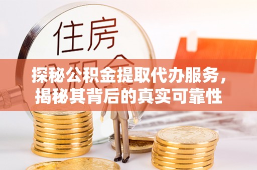 黑龙江探秘公积金提取代办服务，揭秘其背后的真实可靠性