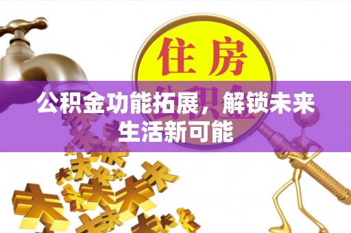 黑龙江公积金功能拓展，解锁未来生活新可能