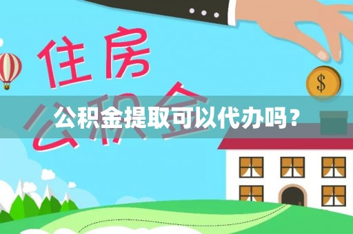 黑龙江公积金提取可以代办吗？