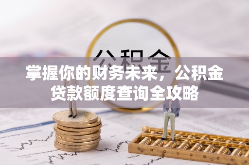 黑龙江掌握你的财务未来，公积金贷款额度查询全攻略