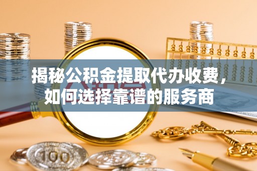 黑龙江揭秘公积金提取代办收费，如何选择靠谱的服务商