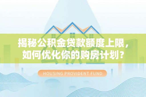 黑龙江揭秘公积金贷款额度上限，如何优化你的购房计划？
