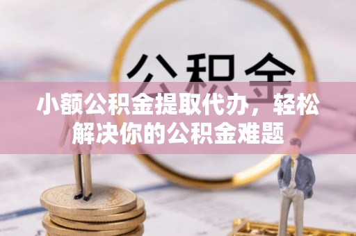 黑龙江小额公积金提取代办，轻松解决你的公积金难题