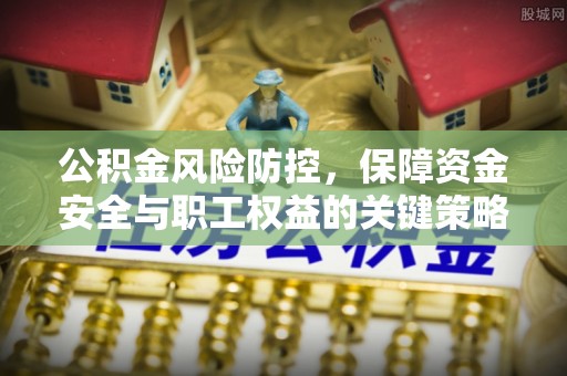 黑龙江公积金风险防控，保障资金安全与职工权益的关键策略