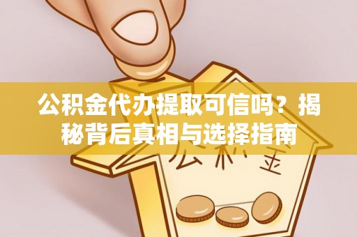 黑龙江公积金代办提取可信吗？揭秘背后真相与选择指南