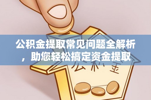 黑龙江公积金提取常见问题全解析，助您轻松搞定资金提取