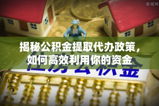 黑龙江揭秘公积金提取代办政策，如何高效利用你的资金